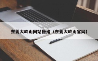 临朐东莞大岭山网站搭建（东莞大岭山官网）