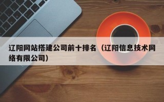 临朐辽阳网站搭建公司前十排名（辽阳信息技术网络有限公司）