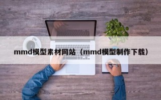 临朐mmd模型素材网站（mmd模型制作下载）