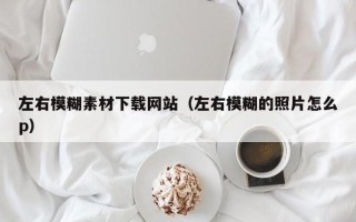 临朐左右模糊素材下载网站（左右模糊的照片怎么p）