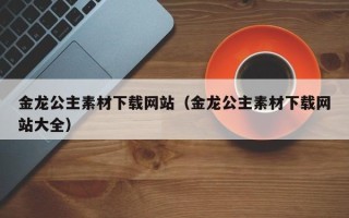 临朐金龙公主素材下载网站（金龙公主素材下载网站大全）