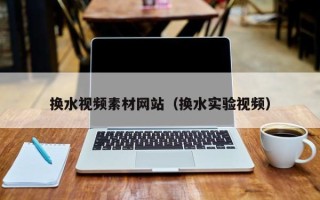 临朐换水视频素材网站（换水实验视频）