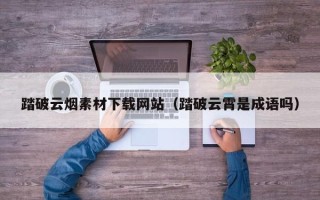 临朐踏破云烟素材下载网站（踏破云霄是成语吗）