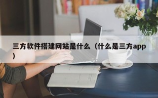临朐三方软件搭建网站是什么（什么是三方app）