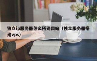 临朐独立ip服务器怎么搭建网站（独立服务器搭建vps）
