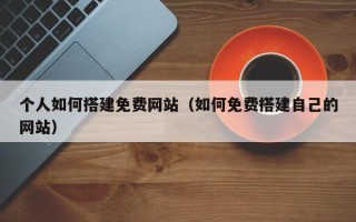 临朐个人如何搭建免费网站（如何免费搭建自己的网站）