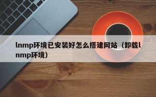 临朐lnmp环境已安装好怎么搭建网站（卸载lnmp环境）